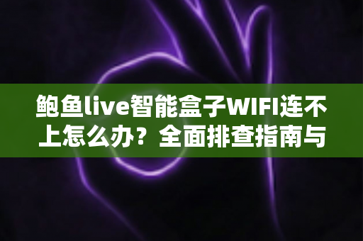 鲍鱼live智能盒子WIFI连不上怎么办？全面排查指南与实用解决方案轻松搞定网络难题