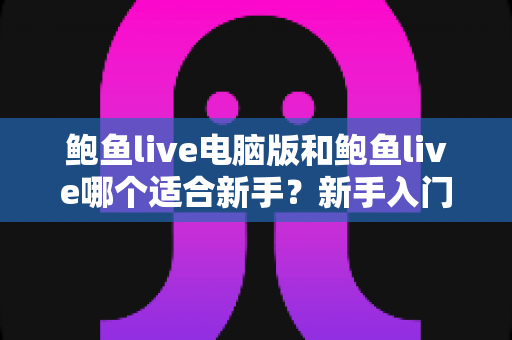 鲍鱼live电脑版和鲍鱼live哪个适合新手？新手入门全方位对比指南