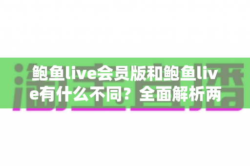鲍鱼live会员版和鲍鱼live有什么不同？全面解析两大版本差异与选择指南