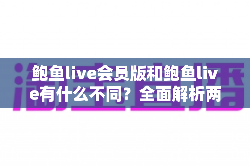鲍鱼live会员版和鲍鱼live有什么不同？全面解析两大版本差异与选择指南