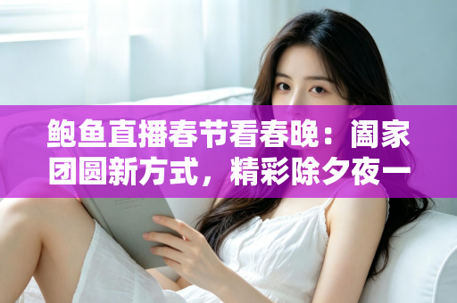 鲍鱼直播春节看春晚：阖家团圆新方式，精彩除夕夜一手掌握