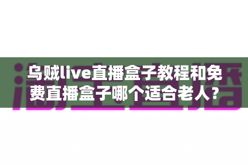 乌贼live直播盒子教程和免费直播盒子哪个适合老人？新手零基础安装使用与选购全攻略