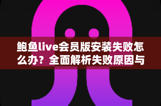 鲍鱼live会员版安装失败怎么办？全面解析失败原因与高效解决方案