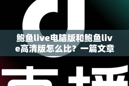 鲍鱼live电脑版和鲍鱼live高清版怎么比？一篇文章带你全面看懂两大版本差异与选择攻略