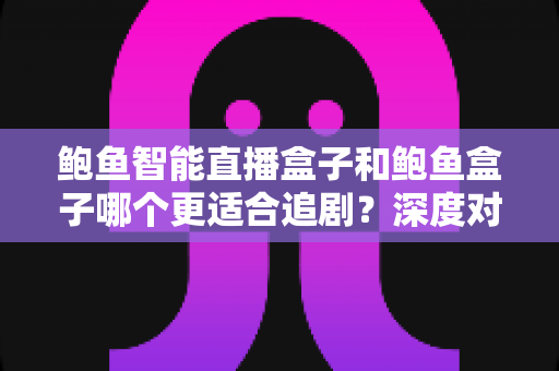 鲍鱼智能直播盒子和鲍鱼盒子哪个更适合追剧?深度对比评测助你选出真正的追剧神器 鲍鱼智能直播盒子和鲍鱼盒子哪个更适合追剧?深度对比评测助你选出真正的追剧神器