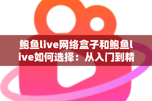 鲍鱼live网络盒子和鲍鱼live如何选择：从入门到精通的完整选购指南