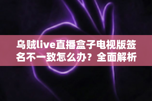 乌贼live直播盒子电视版签名不一致怎么办?全面解析解决方法与预防技巧 乌贼live直播盒子电视版签名不一致怎么办?全面解析解决方法与预防技巧