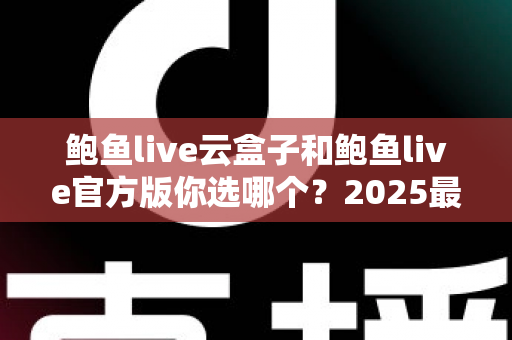 鲍鱼live云盒子和鲍鱼live官方版你选哪个？2025最全对比测评帮你轻松做决定