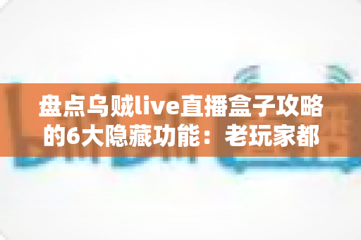 盘点乌贼live直播盒子攻略的6大隐藏功能:老玩家都未必知道的高效观影技巧全解析 盘点乌贼live直播盒子攻略的6大隐藏功能:老玩家都未必知道的高效观影技巧全解析