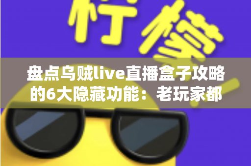 盘点乌贼live直播盒子攻略的6大隐藏功能:老玩家都未必知道的高效观影技巧全解析 盘点乌贼live直播盒子攻略的6大隐藏功能:老玩家都未必知道的高效观影技巧全解析