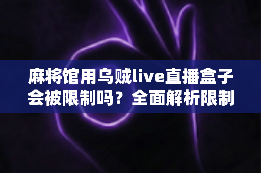 麻将馆用乌贼live直播盒子会被限制吗?全面解析限制风险与合规使用指南 麻将馆用乌贼live直播盒子会被限制吗?全面解析限制风险与合规使用指南