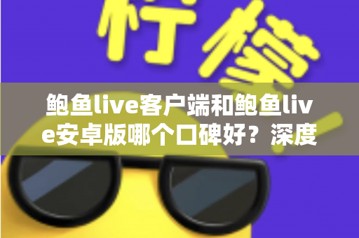 鲍鱼live客户端和鲍鱼live安卓版哪个口碑好？深度测评与选择全攻略