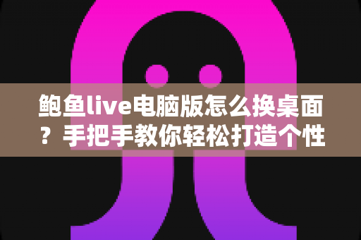 鲍鱼live电脑版怎么换桌面？手把手教你轻松打造个性化桌面环境的完整教程
