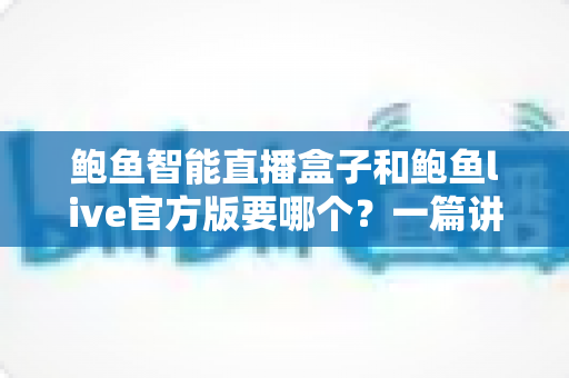 鲍鱼智能直播盒子和鲍鱼live官方版要哪个？一篇讲清差异与选择思路的实用指南