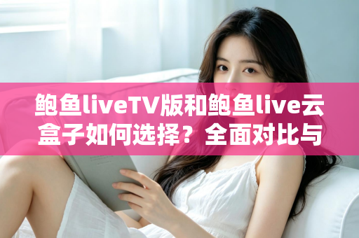 鲍鱼liveTV版和鲍鱼live云盒子如何选择？全面对比与实用选购指南