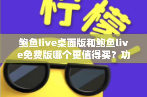 鲍鱼live桌面版和鲍鱼live免费版哪个更值得买？功能、价格、体验全方位对比指南