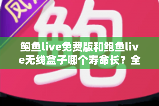 鲍鱼live免费版和鲍鱼live无线盒子哪个寿命长？全面解析与选购指南