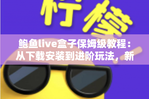 鲍鱼live盒子保姆级教程：从下载安装到进阶玩法，新手一篇全搞定