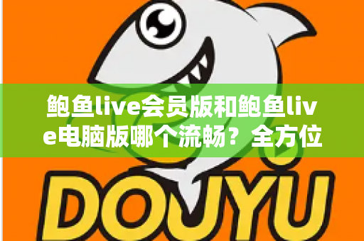 鲍鱼live会员版和鲍鱼live电脑版哪个流畅？全方位性能对比与选择指南