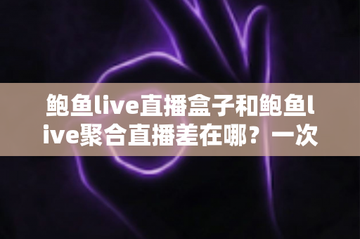 鲍鱼live直播盒子和鲍鱼live聚合直播差在哪?一次看懂两种直播方案的区别、优缺点与选择建议 鲍鱼live直播盒子和鲍鱼live聚合直播差在哪?一次看懂两种直播方案的区别、优缺点与选择建议