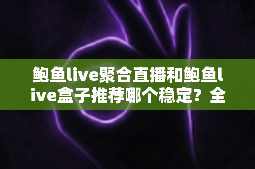 鲍鱼live聚合直播和鲍鱼live盒子推荐哪个稳定?全方位对比分析与选择指南 鲍鱼live聚合直播和鲍鱼live盒子推荐哪个稳定?全方位对比分析与选择指南