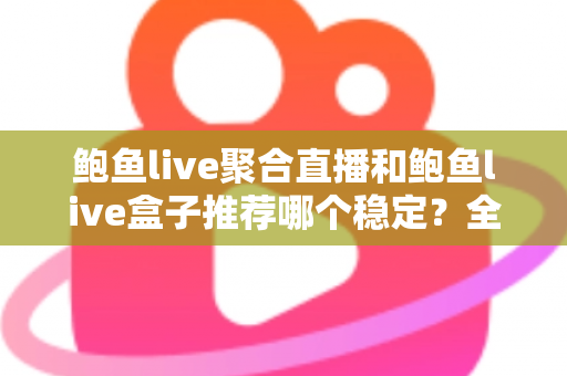 鲍鱼live聚合直播和鲍鱼live盒子推荐哪个稳定？全方位对比分析与选择指南