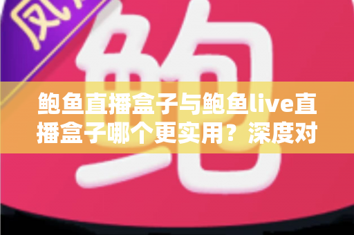鲍鱼直播盒子与鲍鱼live直播盒子哪个更实用?深度对比评测与选购全指南 鲍鱼直播盒子与鲍鱼live直播盒子哪个更实用?深度对比评测与选购全指南