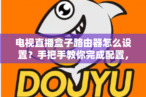 电视直播盒子路由器怎么设置？手把手教你完成配置，畅享高清直播不卡顿