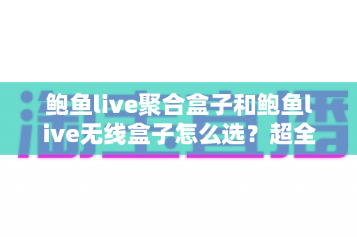 鲍鱼live聚合盒子和鲍鱼live无线盒子怎么选？超全选购指南：核心差异、场景分析与避坑建议一文讲透