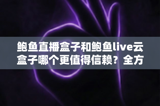 鲍鱼直播盒子和鲍鱼live云盒子哪个更值得信赖？全方位对比评测与选购避坑指南