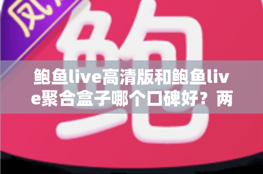 鲍鱼live高清版和鲍鱼live聚合盒子哪个口碑好?两大版本深度对比与选购指南 鲍鱼live高清版和鲍鱼live聚合盒子哪个口碑好?两大版本深度对比与选购指南