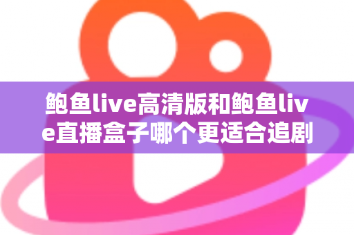 鲍鱼live高清版和鲍鱼live直播盒子哪个更适合追剧?全方位对比与选购指南 鲍鱼live高清版和鲍鱼live直播盒子哪个更适合追剧?全方位对比与选购指南