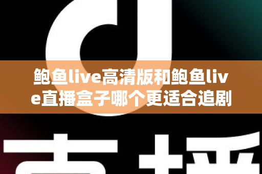 鲍鱼live高清版和鲍鱼live直播盒子哪个更适合追剧？全方位对比与选购指南