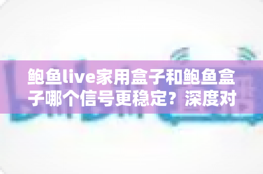 鲍鱼live家用盒子和鲍鱼盒子哪个信号更稳定?深度对比分析与选购全攻略 鲍鱼live家用盒子和鲍鱼盒子哪个信号更稳定?深度对比分析与选购全攻略