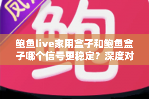 鲍鱼live家用盒子和鲍鱼盒子哪个信号更稳定？深度对比分析与选购全攻略