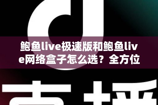 鲍鱼live极速版和鲍鱼live网络盒子怎么选？全方位对比解析助你做出最适合自己的选择