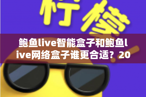 鲍鱼live智能盒子和鲍鱼live网络盒子谁更合适?2025家庭影音设备选购终极指南 鲍鱼live智能盒子和鲍鱼live网络盒子谁更合适?2025家庭影音设备选购终极指南