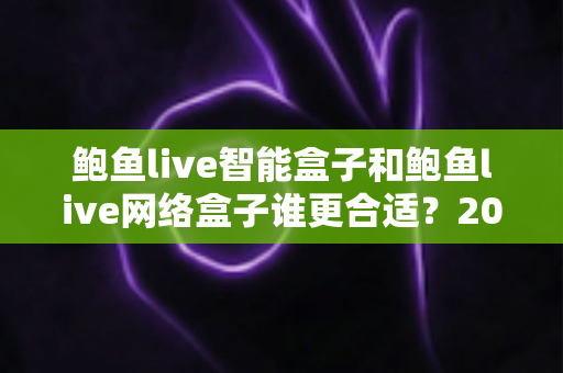 鲍鱼live智能盒子和鲍鱼live网络盒子谁更合适？2025家庭影音设备选购终极指南