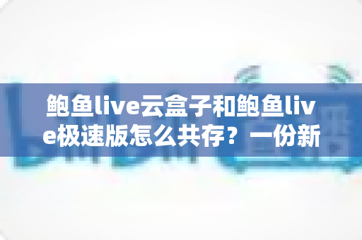 鲍鱼live云盒子和鲍鱼live极速版怎么共存？一份新手也能看懂的双开安装全攻略