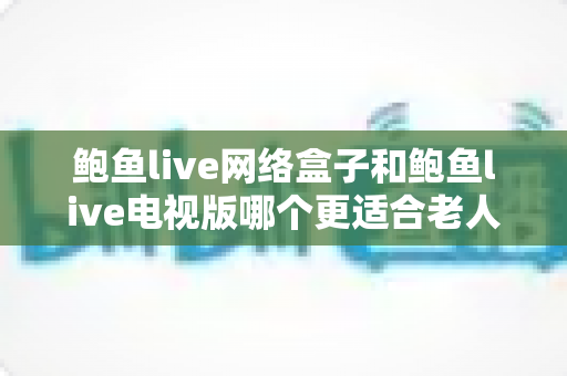 鲍鱼live网络盒子和鲍鱼live电视版哪个更适合老人用?2025年最实用的选购与使用全攻略 鲍鱼live网络盒子和鲍鱼live电视版哪个更适合老人用?2025年最实用的选购与使用全攻略