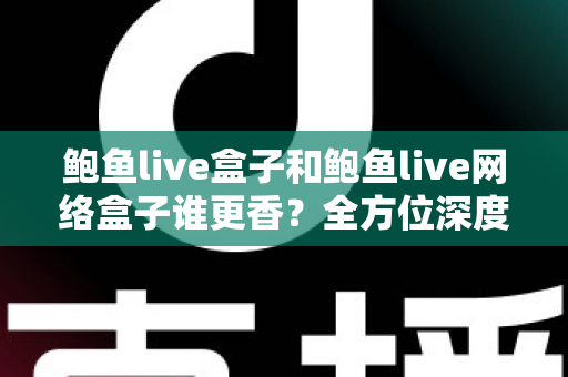 鲍鱼live盒子和鲍鱼live网络盒子谁更香?全方位深度对比帮你选出心仪之选 鲍鱼live盒子和鲍鱼live网络盒子谁更香?全方位深度对比帮你选出心仪之选