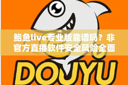 鲍鱼live专业版靠谱吗？非官方直播软件安全风险全面解析与避坑指南