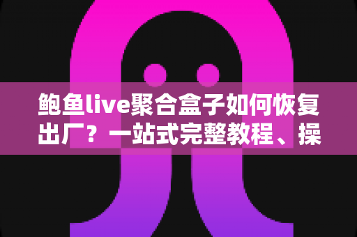 鲍鱼live聚合盒子如何恢复出厂？一站式完整教程、操作步骤与常见问题详解