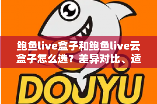 鲍鱼live盒子和鲍鱼live云盒子怎么选？差异对比、适用人群与避坑指南全解析