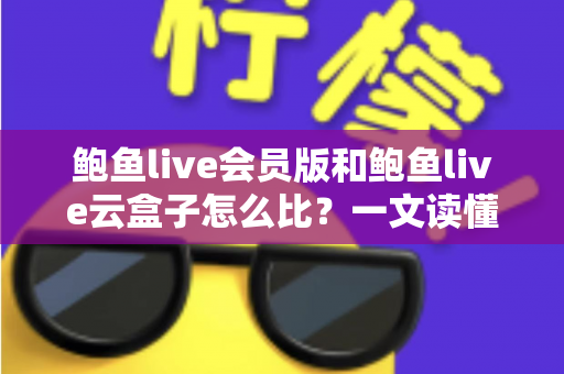 鲍鱼live会员版和鲍鱼live云盒子怎么比?一文读懂区别、体验、费用与选择建议 鲍鱼live会员版和鲍鱼live云盒子怎么比?一文读懂区别、体验、费用与选择建议