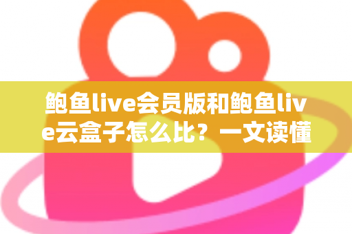 鲍鱼live会员版和鲍鱼live云盒子怎么比？一文读懂区别、体验、费用与选择建议