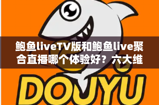 鲍鱼liveTV版和鲍鱼live聚合直播哪个体验好？六大维度深度对比评测，帮你选对大屏与移动端观影方案