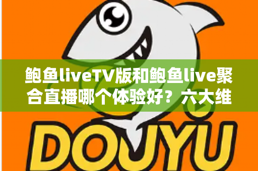 鲍鱼liveTV版和鲍鱼live聚合直播哪个体验好？六大维度深度对比评测，帮你选对大屏与移动端观影方案