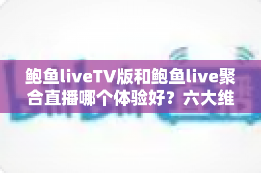 鲍鱼liveTV版和鲍鱼live聚合直播哪个体验好？六大维度深度对比评测，帮你选对大屏与移动端观影方案