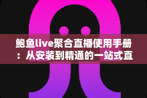 鲍鱼live聚合直播使用手册：从安装到精通的一站式直播观看操作指南